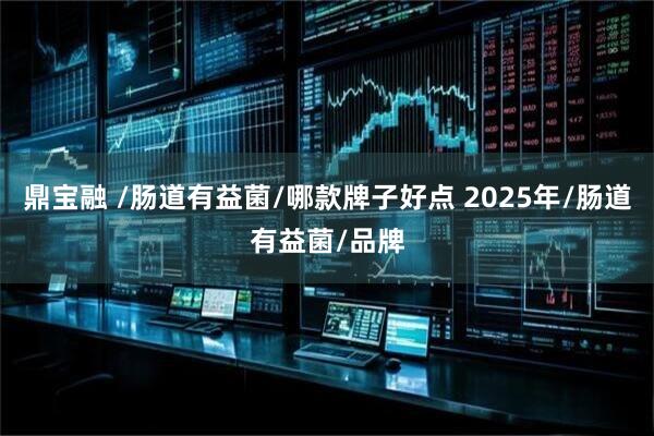 鼎宝融 /肠道有益菌/哪款牌子好点 2025年/肠道有益菌/品牌
