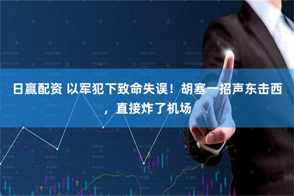 日赢配资 以军犯下致命失误！胡塞一招声东击西，直接炸了机场