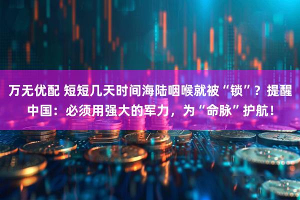 万无优配 短短几天时间海陆咽喉就被“锁”？提醒中国：必须用强大的军力，为“命脉”护航！
