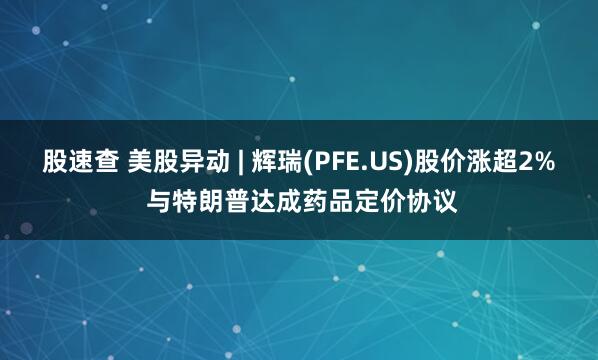 股速查 美股异动 | 辉瑞(PFE.US)股价涨超2% 与特朗普达成药品定价协议