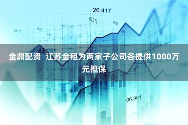 金鼎配资  江苏金租为两家子公司各提供1000万元担保