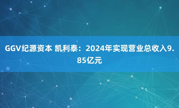 GGV纪源资本 凯利泰：2024年实现营业总收入9.85亿元