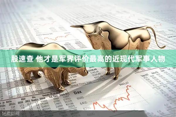 股速查 他才是军界评价最高的近现代军事人物