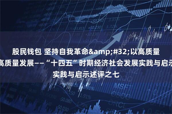 股民钱包 坚持自我革命&#32;以高质量党建引领高质量发展——“十四五”时期经济社会发展实践与启示述评之七