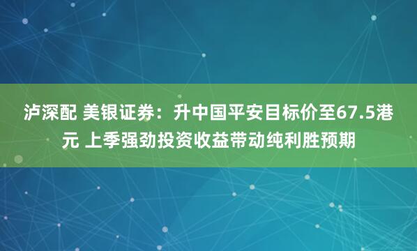 泸深配 美银证券:升中国平安目标价至67.5港元 上季强劲投资收益带动纯利胜预期