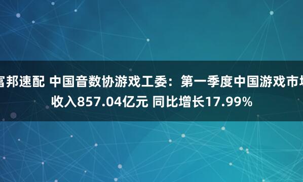 富邦速配 中国音数协游戏工委：第一季度中国游戏市场收入857.04亿元 同比增长17.99%