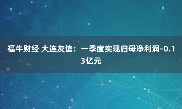 福牛财经 大连友谊：一季度实现归母净利润-0.13亿元