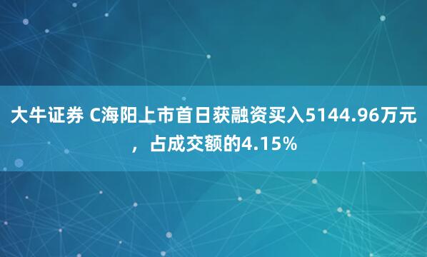 大牛证券 C海阳上市首日获融资买入5144.96万元，占成交额的4.15%