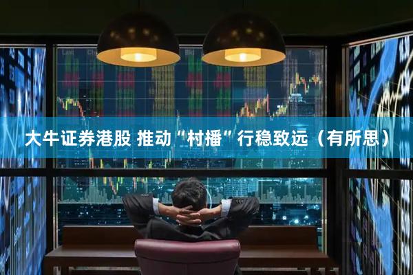 大牛证券港股 推动“村播”行稳致远(有所思)